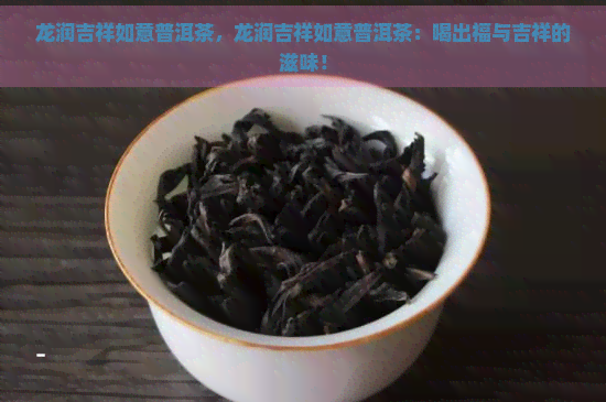 龙润吉祥如意普洱茶，龙润吉祥如意普洱茶：喝出福与吉祥的滋味！