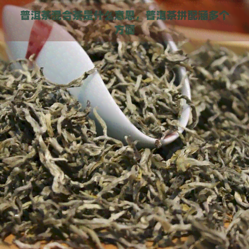 普洱茶混合茶是什么意思，普洱茶拼配涵多个方面