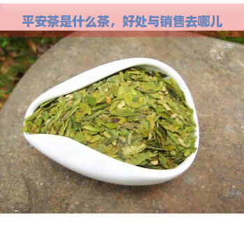 平安茶是什么茶，好处与销售去哪儿