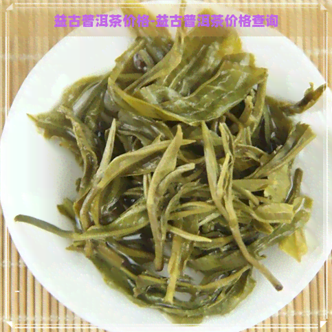 益古普洱茶价格-益古普洱茶价格查询