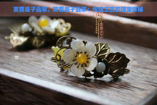 芙蓉底子翡翠，芙蓉底子翡翠：传统工艺的瑰宝探秘