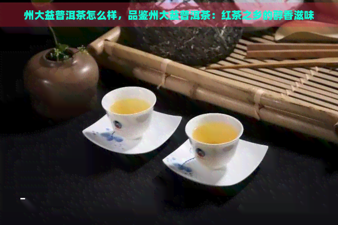 州大益普洱茶怎么样，品鉴州大益普洱茶：红茶之乡的醇香滋味