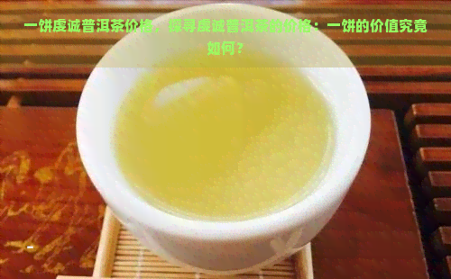 一饼虔诚普洱茶价格，探寻虔诚普洱茶的价格：一饼的价值究竟如何？