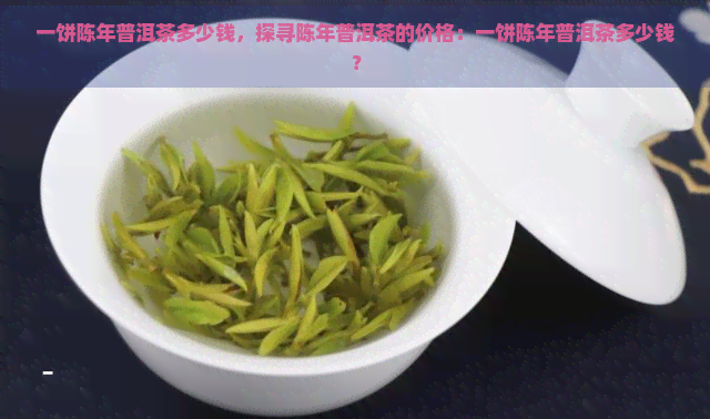 一饼陈年普洱茶多少钱，探寻陈年普洱茶的价格：一饼陈年普洱茶多少钱？