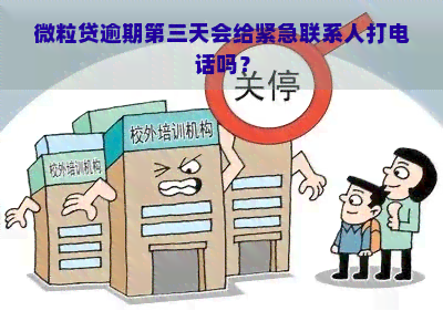 微粒贷逾期第三天会给紧急联系人打电话吗？