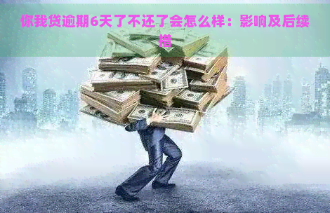 你我贷逾期6天了不还了会怎么样：影响及后续措