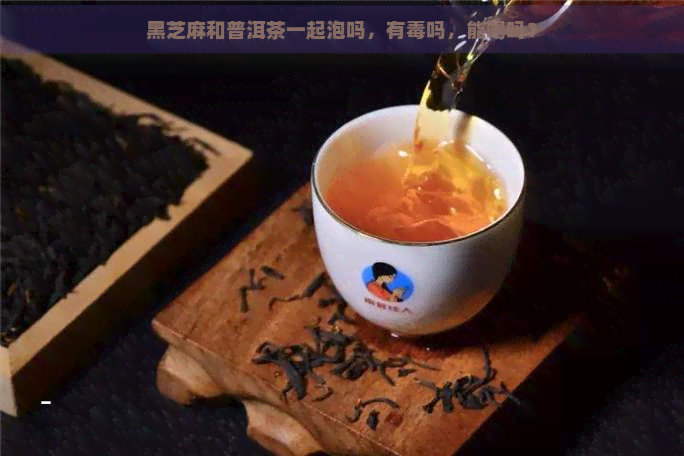 黑芝麻和普洱茶一起泡吗，有吗，能喝吗？