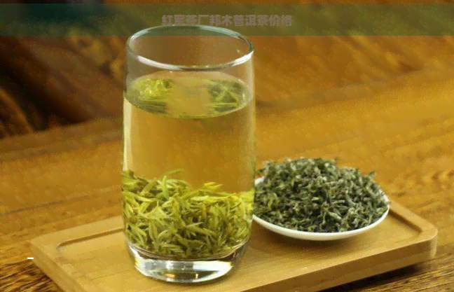 红军茶厂邦木普洱茶价格