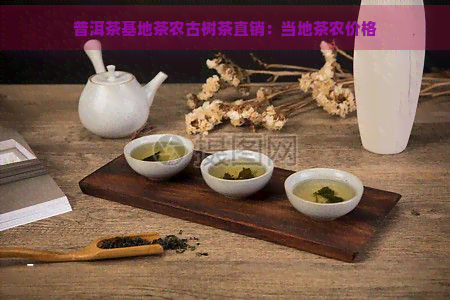 普洱茶基地茶农古树茶直销：当地茶农价格