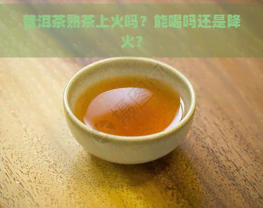 普洱茶熟茶上火吗？能喝吗还是降火？