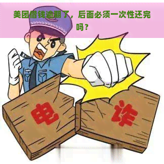 美团借钱逾期了，后面必须一次性还完吗？