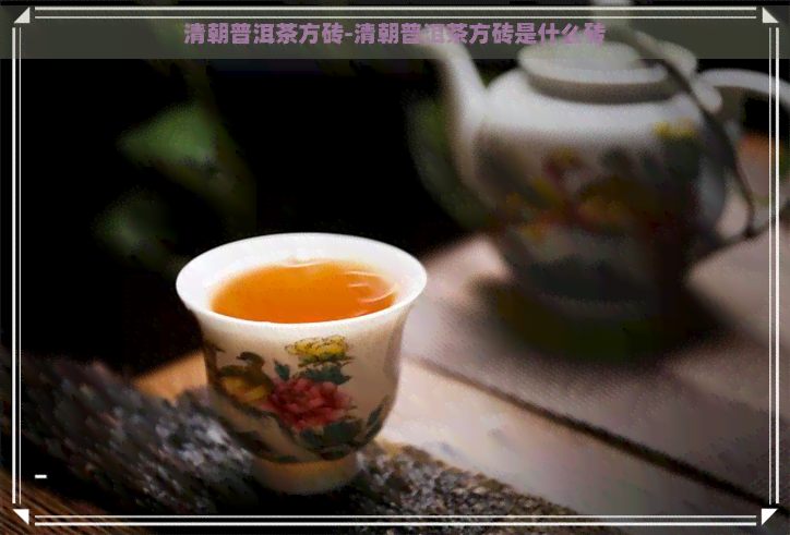 清朝普洱茶方砖-清朝普洱茶方砖是什么砖