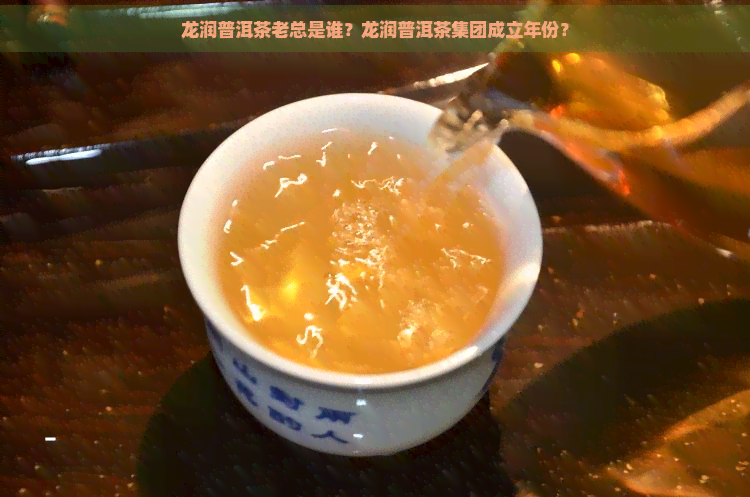 龙润普洱茶老总是谁？龙润普洱茶集团成立年份？