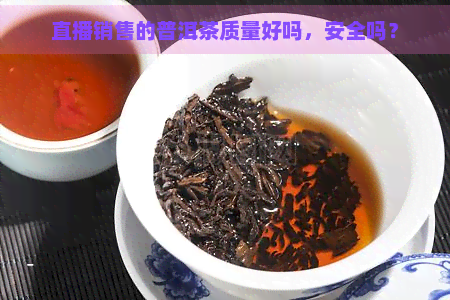 直播销售的普洱茶质量好吗，安全吗？