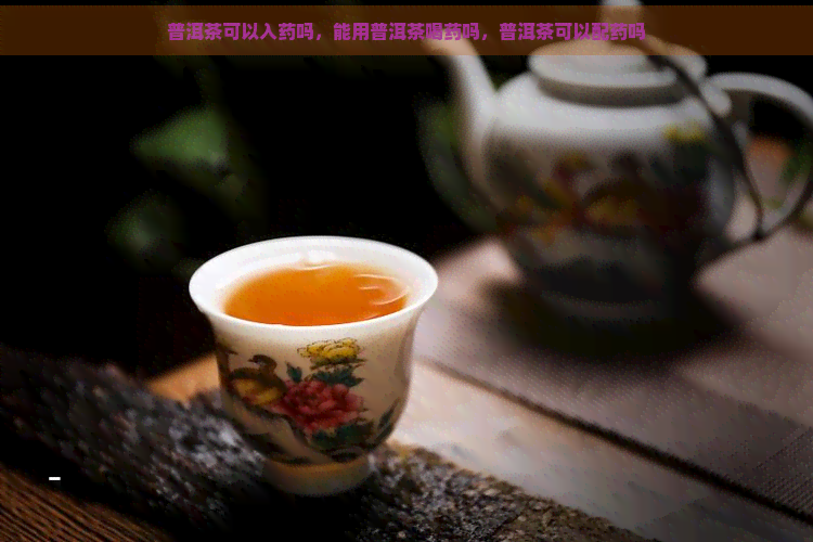 普洱茶可以入药吗，能用普洱茶喝药吗，普洱茶可以配药吗