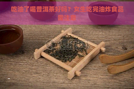 吃油了喝普洱茶好吗？女生吃完油炸食品需注意