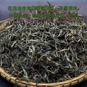 吃完油炸食品喝普洱茶，享受美味，护理身体：吃完油炸美食后，普洱茶来解解腻！