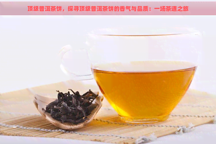 顶级普洱茶饼，探寻顶级普洱茶饼的香气与品质：一场茶道之旅