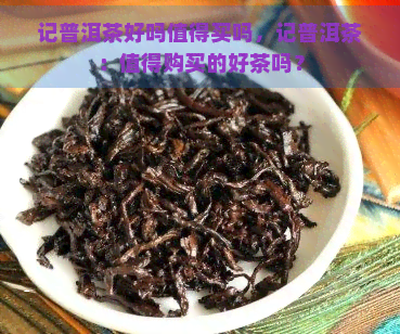 记普洱茶好吗值得买吗，记普洱茶：值得购买的好茶吗？