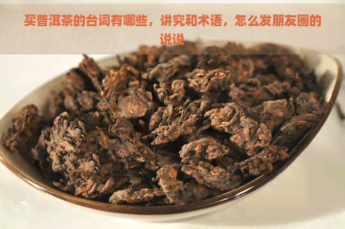 买普洱茶的台词有哪些，讲究和术语，怎么发朋友圈的说说