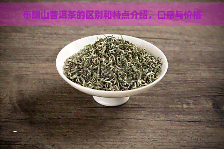 布朗山普洱茶的区别和特点介绍，口感与价格