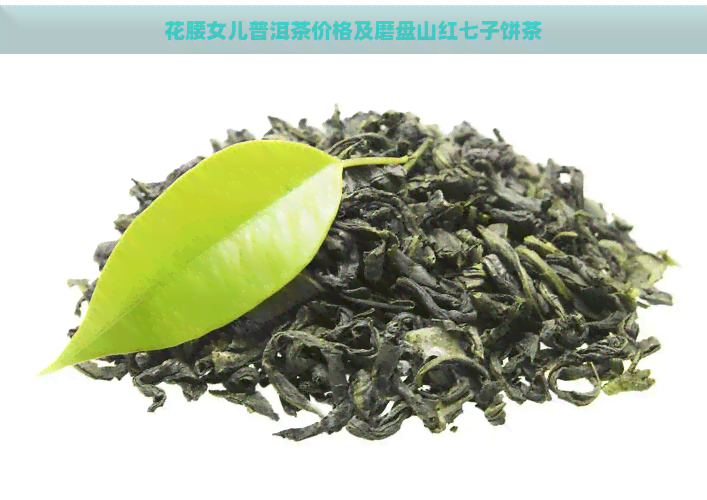 花腰女儿普洱茶价格及磨盘山红七子饼茶