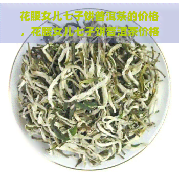 花腰女儿七子饼普洱茶的价格，花腰女儿七子饼普洱茶价格揭秘：品味与经济的完美平