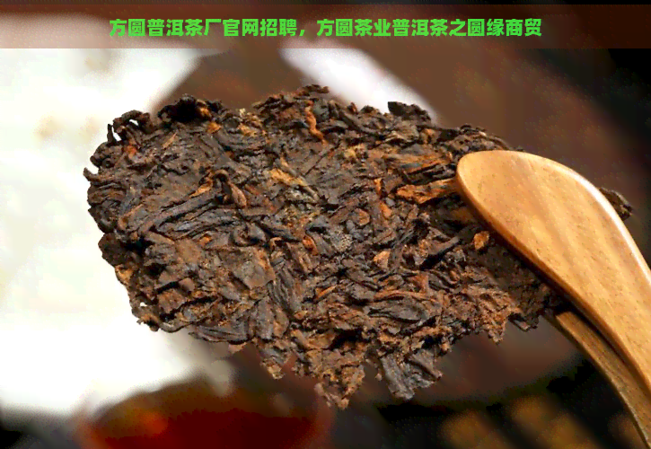 方圆普洱茶厂官网招聘，方圆茶业普洱茶之圆缘商贸