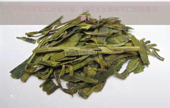 熟普洱茶怎么起泡好喝，如何泡出美味可口的熟普洱茶？