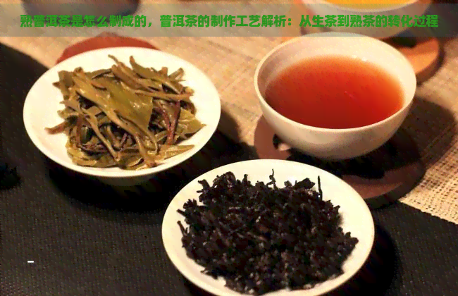 熟普洱茶是怎么制成的，普洱茶的制作工艺解析：从生茶到熟茶的转化过程