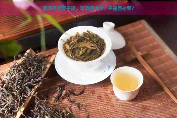 普洱茶需要子吗，普洱茶保存：子是否必要？