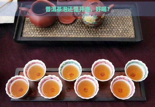 普洱茶泡还是开泡，好喝？