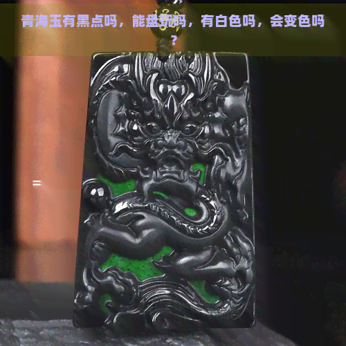 青海玉有黑点吗，能盘玩吗，有白色吗，会变色吗？