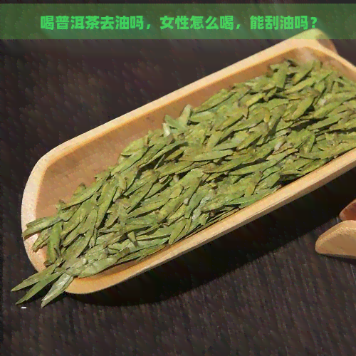 喝普洱茶去油吗，女性怎么喝，能刮油吗？