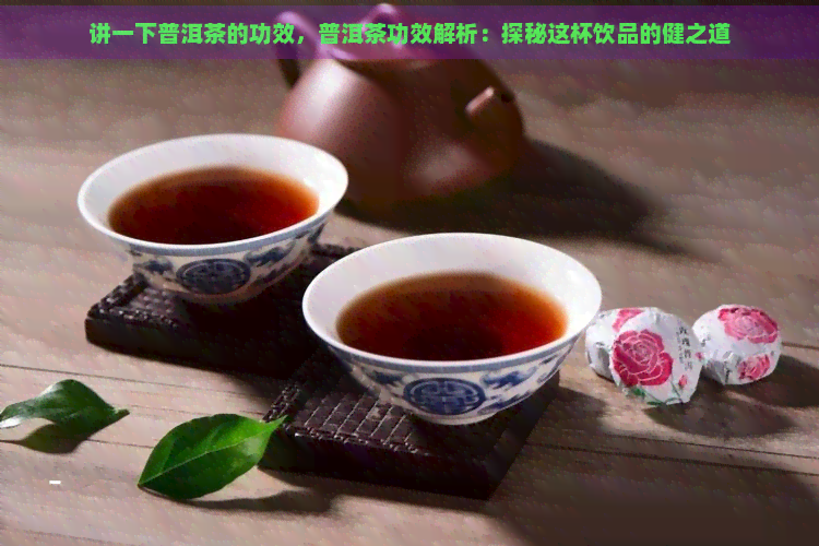 讲一下普洱茶的功效，普洱茶功效解析：探秘这杯饮品的健之道