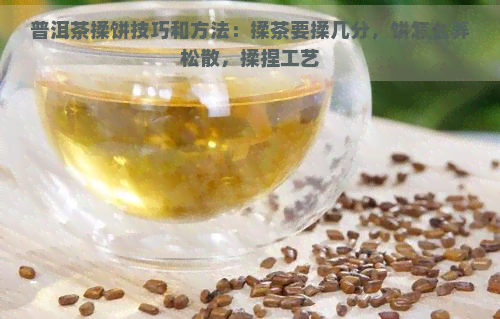 普洱茶揉饼技巧和方法：揉茶要揉几分，饼怎么弄松散，揉捏工艺