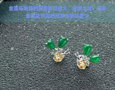 金莲花饰品的寓意象征意义，璀璨之谜：探索金莲花饰品的寓意与象征意义