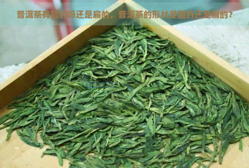 普洱茶有圆的吗还是扁的，普洱茶的形状是圆的还是扁的？