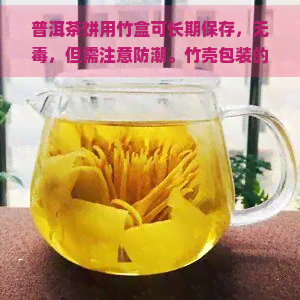 普洱茶饼用竹盒可长期保存，无，但需注意防潮。竹壳包装的普洱茶饼应存放在阴凉干燥处，避免阳光直射。竹茶盒存时也应注意防潮。