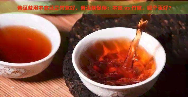 普洱茶用木盒还是竹盒好，普洱茶保存：木盒 vs 竹盒，哪个更好？