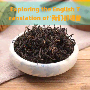 Exploring the English Translation of '我们都喝普洱茶': A Comprehensive Guide to Expressing Our Love for This Delicous Tea in English