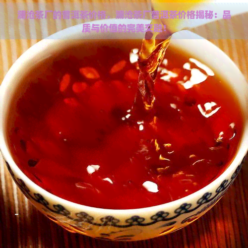 澜沧茶厂的普洱茶价格，澜沧茶厂普洱茶价格揭秘：品质与价值的完美交融！