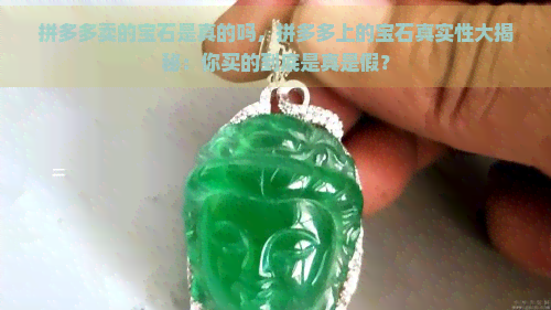 拼多多卖的宝石是真的吗，拼多多上的宝石真实性大揭秘：你买的到底是真是假？