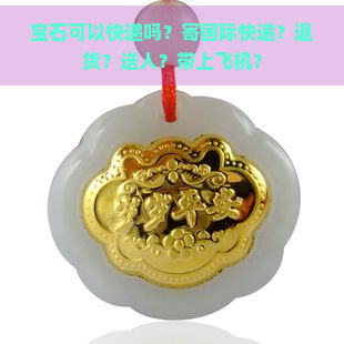 宝石可以快递吗？寄国际快递？退货？送人？带上飞机？