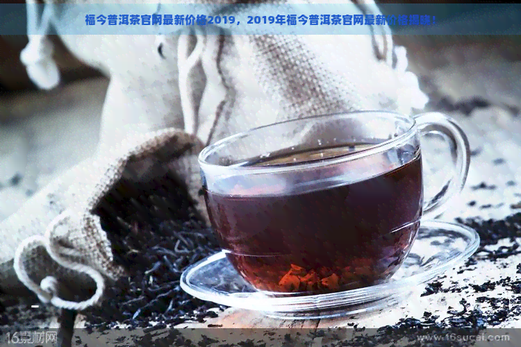 福今普洱茶官网最新价格2019，2019年福今普洱茶官网最新价格揭晓！