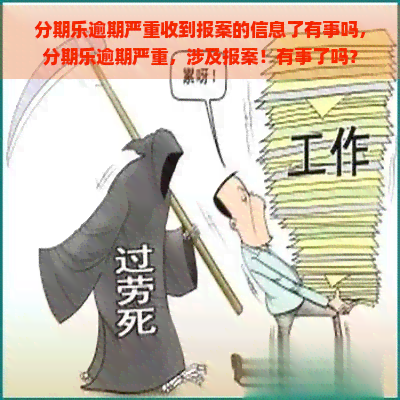 逾期严重收到报案的信息了有事吗，逾期严重，涉及报案！有事了吗？