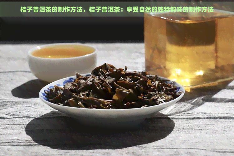 桔子普洱茶的制作方法，桔子普洱茶：享受自然的独特韵味的制作方法