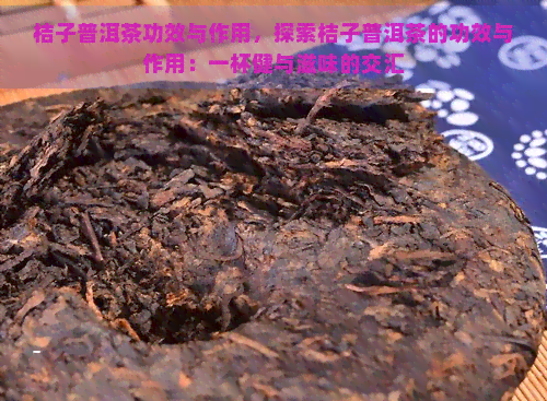 桔子普洱茶功效与作用，探索桔子普洱茶的功效与作用：一杯健与滋味的交汇