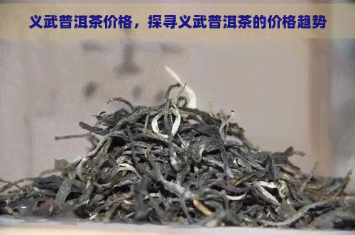 义武普洱茶价格，探寻义武普洱茶的价格趋势