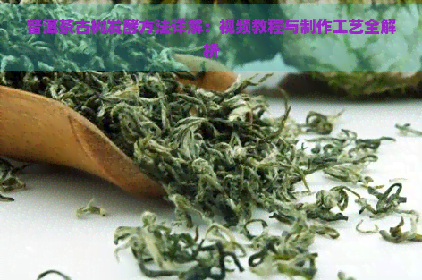 普洱茶古树发酵方法详解：视频教程与制作工艺全解析